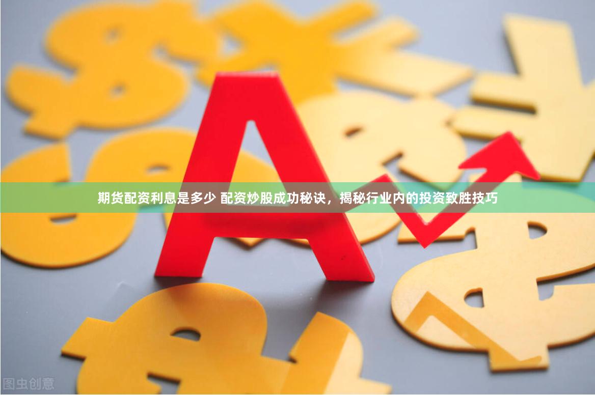 期货配资利息是多少 配资炒股成功秘诀，揭秘行业内的投资致胜技巧
