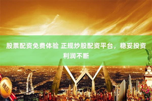 股票配资免费体验 正规炒股配资平台，稳妥投资利润不断