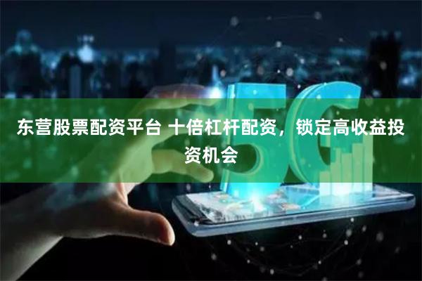 东营股票配资平台 十倍杠杆配资，锁定高收益投资机会