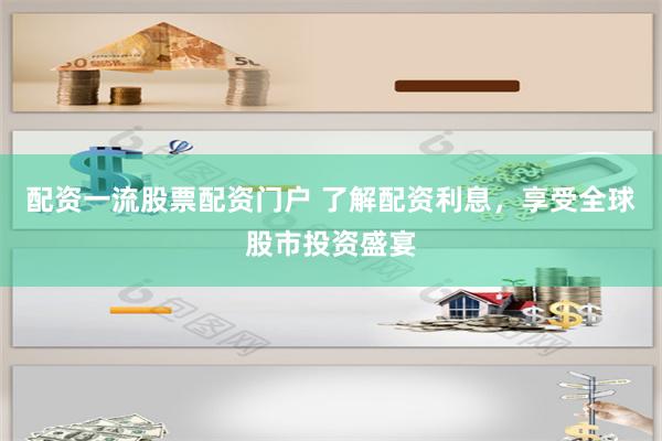 配资一流股票配资门户 了解配资利息，享受全球股市投资盛宴