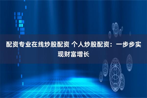 配资专业在线炒股配资 个人炒股配资：一步步实现财富增长