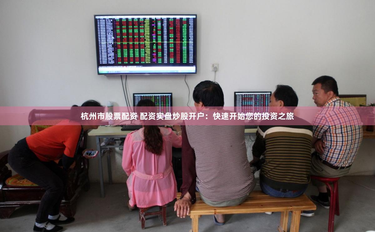 杭州市股票配资 配资实盘炒股开户：快速开始您的投资之旅