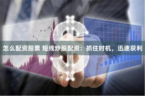 怎么配资股票 短线炒股配资：抓住时机，迅速获利