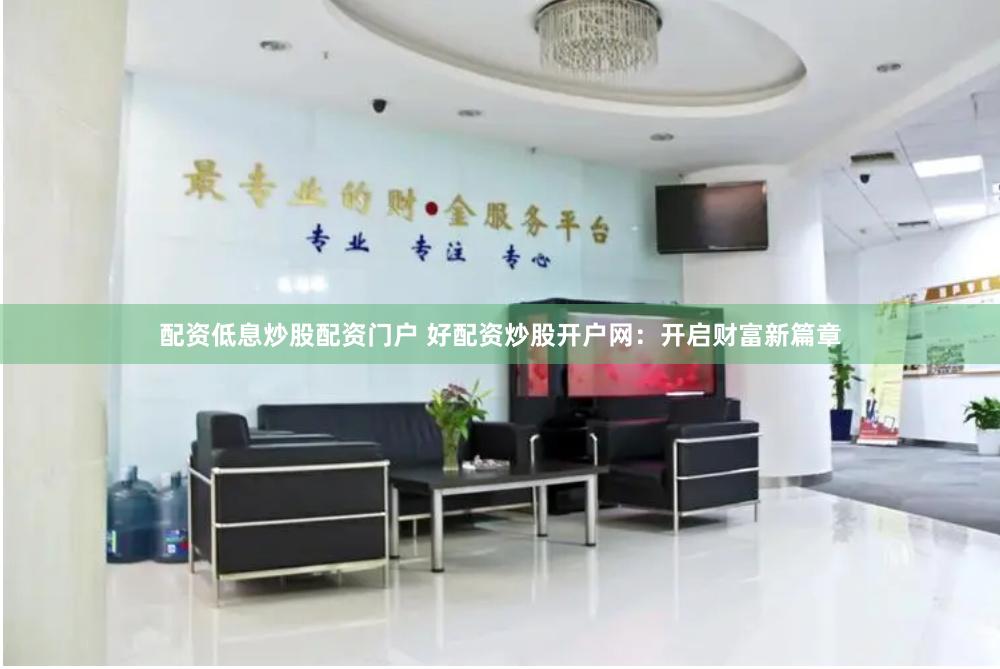 配资低息炒股配资门户 好配资炒股开户网：开启财富新篇章