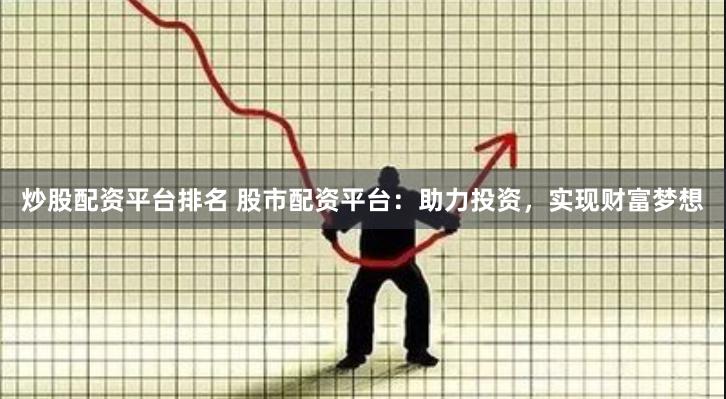 炒股配资平台排名 股市配资平台：助力投资，实现财富梦想