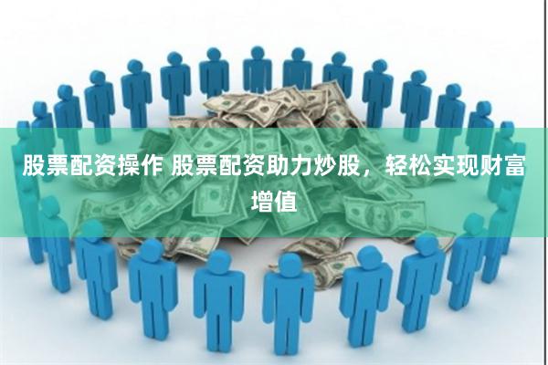 股票配资操作 股票配资助力炒股，轻松实现财富增值