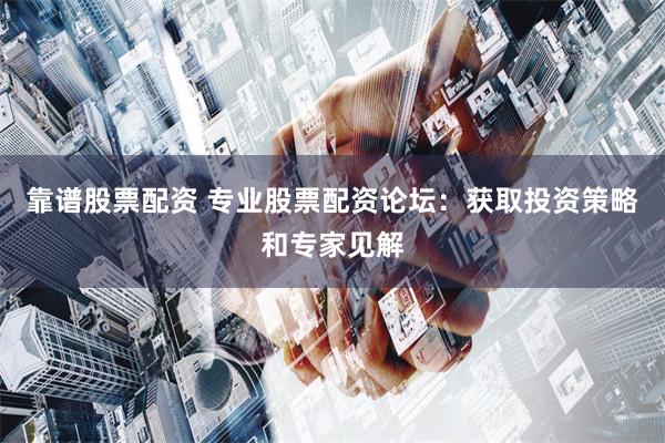 靠谱股票配资 专业股票配资论坛：获取投资策略和专家见解