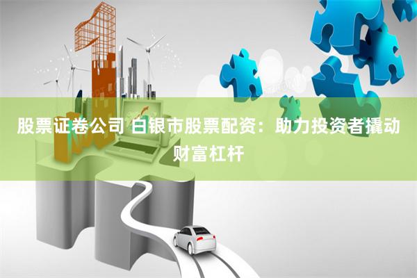 股票证卷公司 白银市股票配资：助力投资者撬动财富杠杆