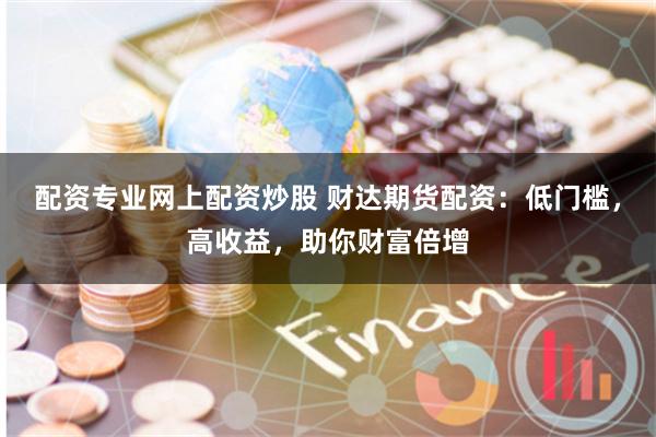 配资专业网上配资炒股 财达期货配资：低门槛，高收益，助你财富倍增
