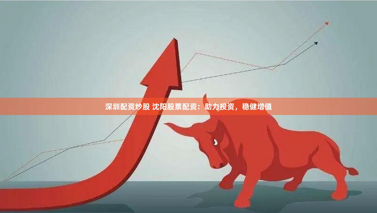 深圳配资炒股 沈阳股票配资：助力投资，稳健增值