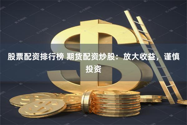 股票配资排行榜 期货配资炒股：放大收益，谨慎投资