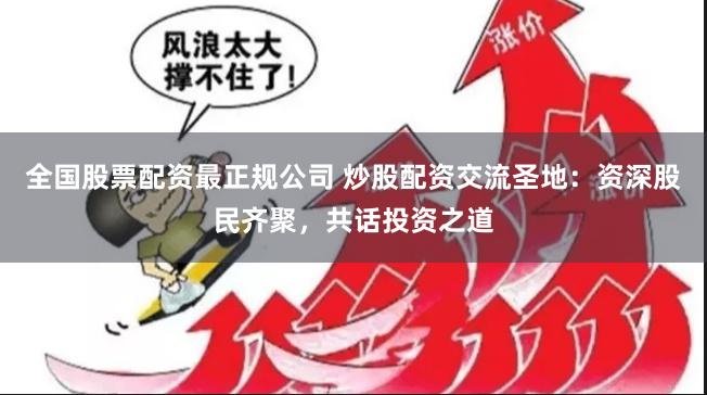 全国股票配资最正规公司 炒股配资交流圣地：资深股民齐聚，共话投资之道