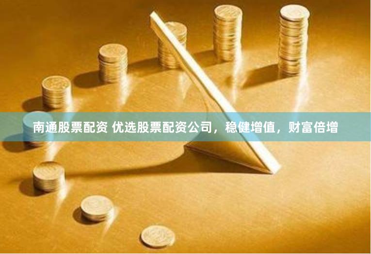 南通股票配资 优选股票配资公司，稳健增值，财富倍增