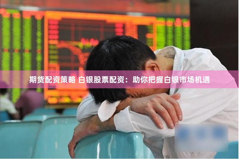 期货配资策略 白银股票配资：助你把握白银市场机遇