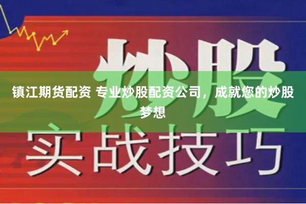 镇江期货配资 专业炒股配资公司，成就您的炒股梦想