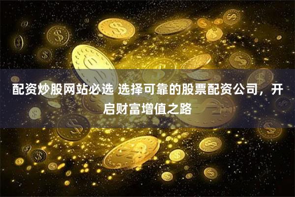配资炒股网站必选 选择可靠的股票配资公司，开启财富增值之路