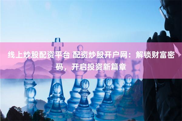 线上炒股配资平台 配资炒股开户网：解锁财富密码，开启投资新篇章