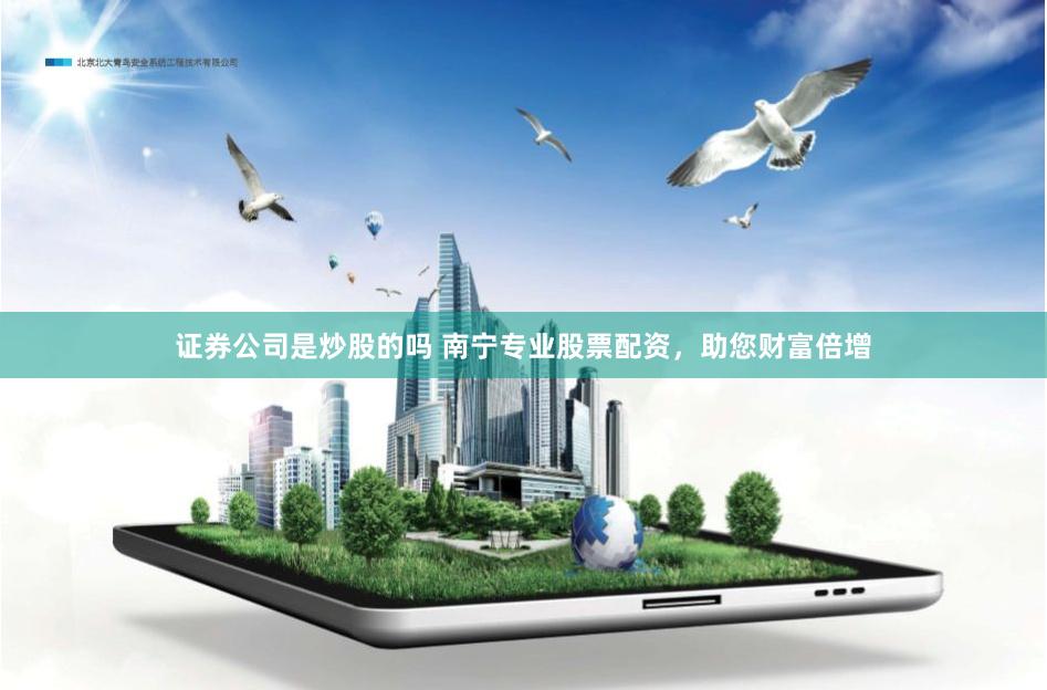 证券公司是炒股的吗 南宁专业股票配资，助您财富倍增