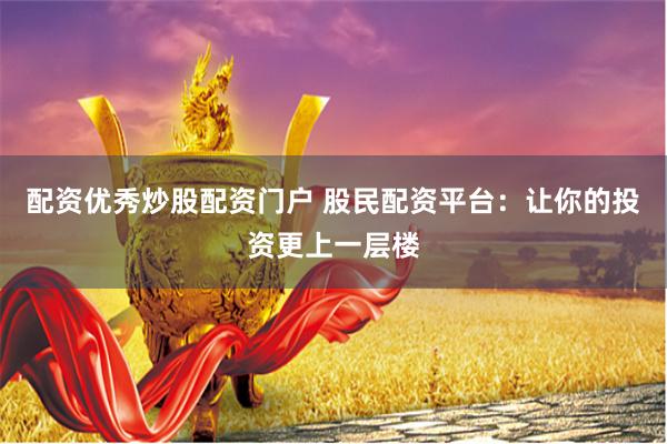 配资优秀炒股配资门户 股民配资平台：让你的投资更上一层楼