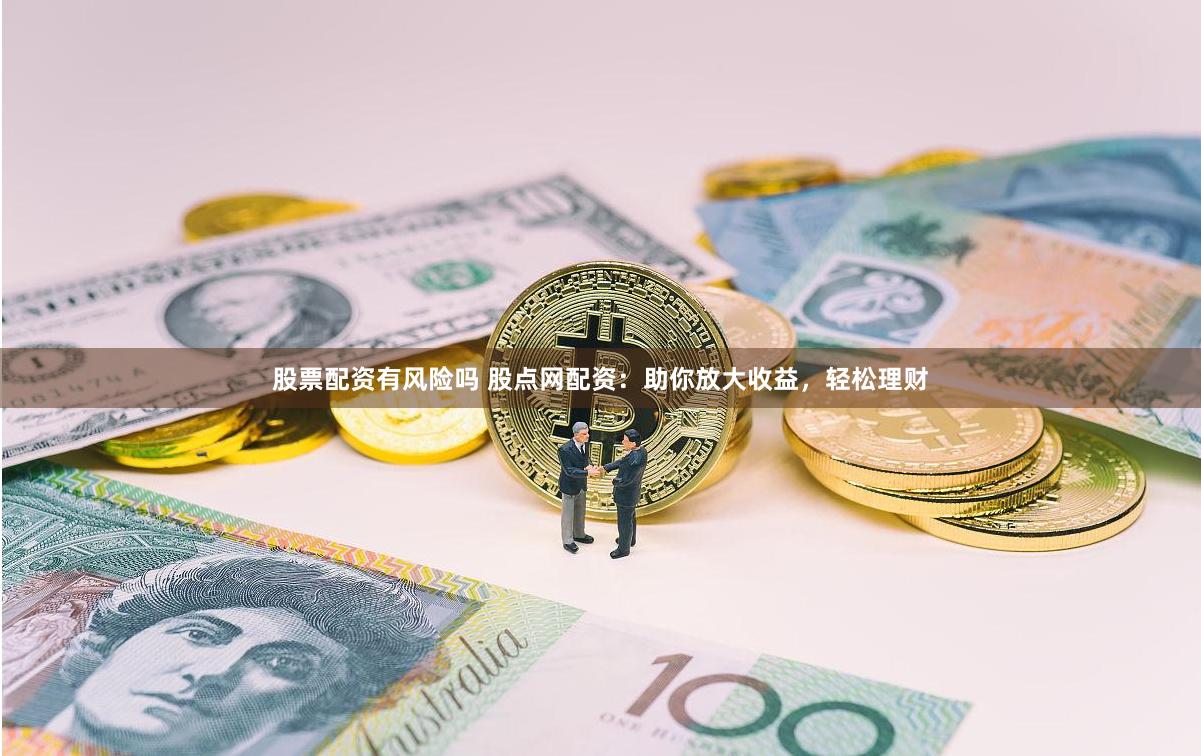 股票配资有风险吗 股点网配资：助你放大收益，轻松理财
