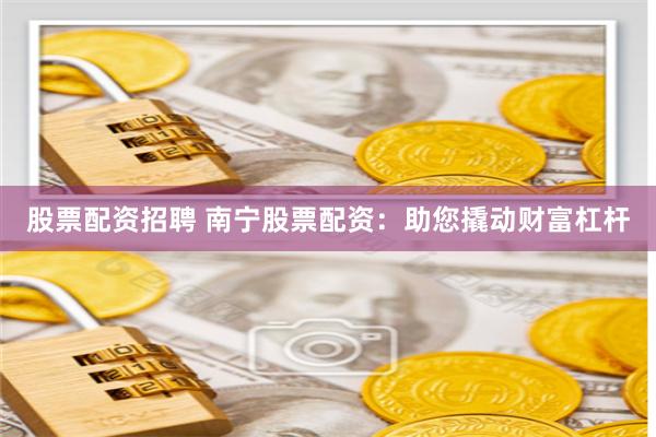 股票配资招聘 南宁股票配资：助您撬动财富杠杆