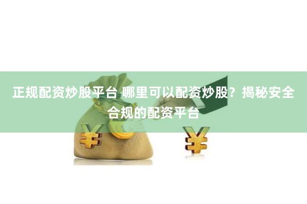 正规配资炒股平台 哪里可以配资炒股？揭秘安全合规的配资平台