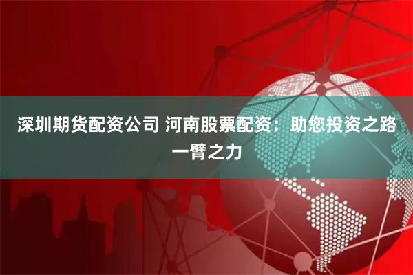 深圳期货配资公司 河南股票配资：助您投资之路一臂之力