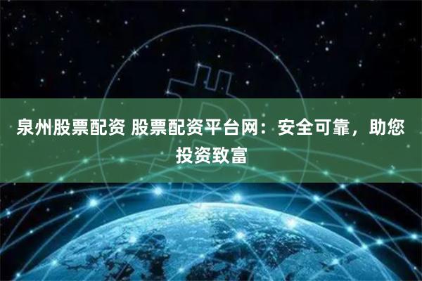 泉州股票配资 股票配资平台网：安全可靠，助您投资致富