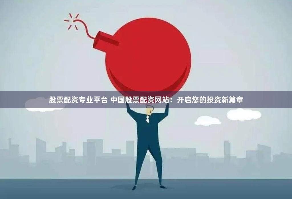 股票配资专业平台 中国股票配资网站：开启您的投资新篇章