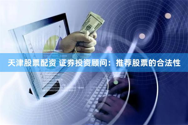 天津股票配资 证券投资顾问：推荐股票的合法性