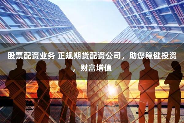 股票配资业务 正规期货配资公司，助您稳健投资，财富增值